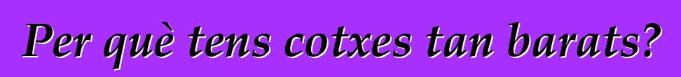 Per què tens cotxes tan barats?