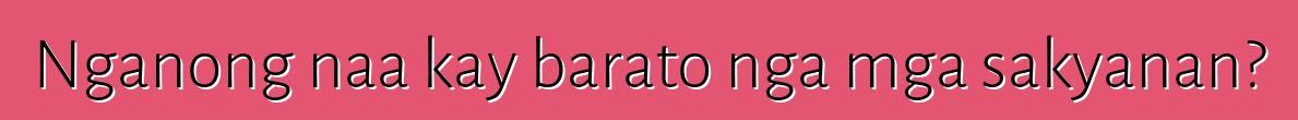 Nganong naa kay barato nga mga sakyanan?