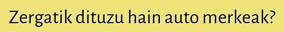 Zergatik dituzu hain auto merkeak?
