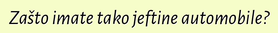 Zašto imate tako jeftine automobile?