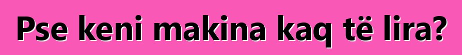 Pse keni makina kaq të lira?