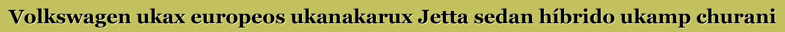Volkswagen ukax europeos ukanakarux Jetta sedan híbrido ukamp churani