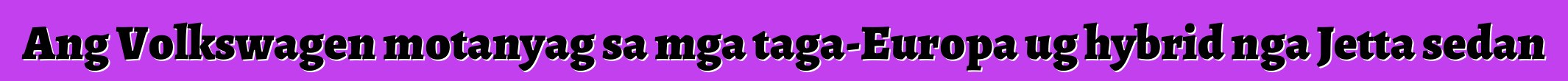 Ang Volkswagen motanyag sa mga taga-Europa ug hybrid nga Jetta sedan