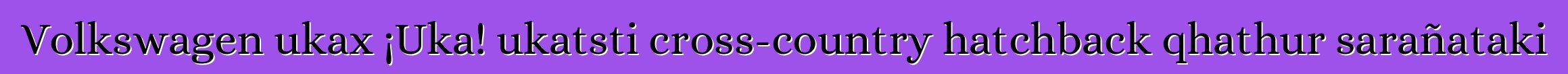 Volkswagen ukax ¡Uka! ukatsti cross-country hatchback qhathur sarañataki