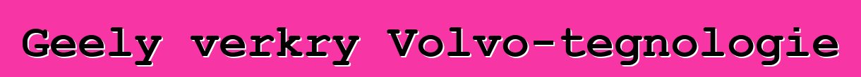 Geely verkry Volvo-tegnologie