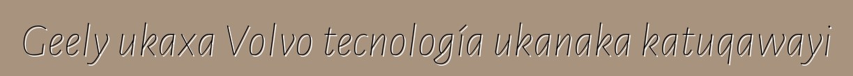 Geely ukaxa Volvo tecnología ukanaka katuqawayi