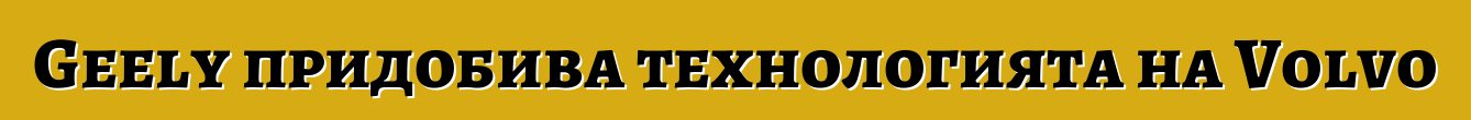Geely придобива технологията на Volvo