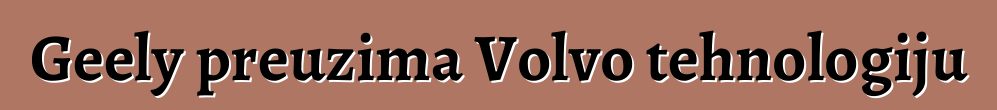 Geely preuzima Volvo tehnologiju