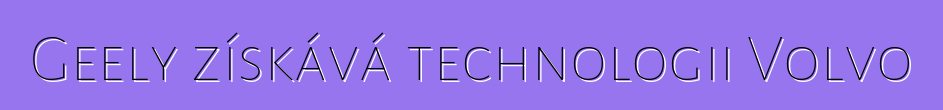 Geely získává technologii Volvo