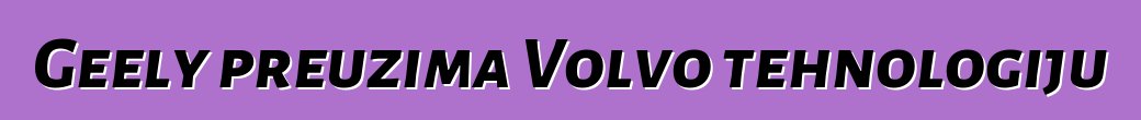 Geely preuzima Volvo tehnologiju
