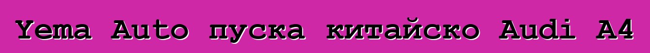 Yema Auto пуска китайско Audi A4