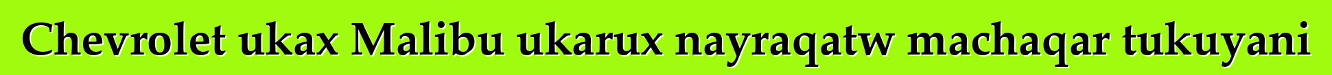 Chevrolet ukax Malibu ukarux nayraqatw machaqar tukuyani