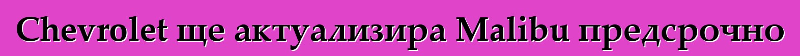 Chevrolet ще актуализира Malibu предсрочно