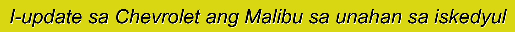 I-update sa Chevrolet ang Malibu sa unahan sa iskedyul