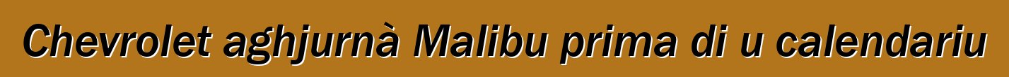 Chevrolet aghjurnà Malibu prima di u calendariu