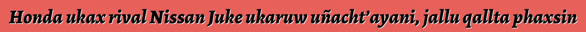 Honda ukax rival Nissan Juke ukaruw uñacht’ayani, jallu qallta phaxsin