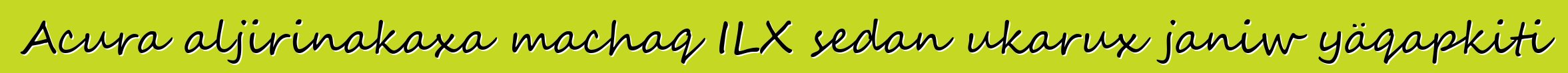 Acura aljirinakaxa machaq ILX sedan ukarux janiw yäqapkiti