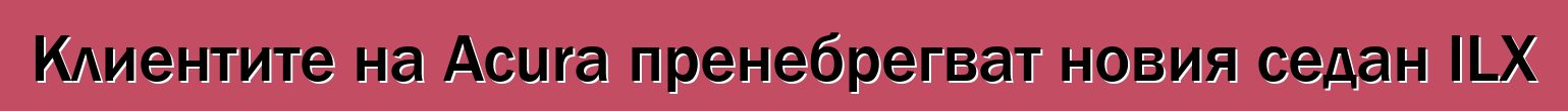 Клиентите на Acura пренебрегват новия седан ILX