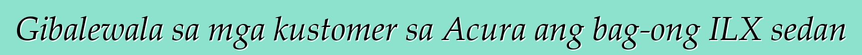Gibalewala sa mga kustomer sa Acura ang bag-ong ILX sedan