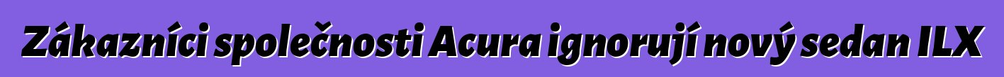 Zákazníci společnosti Acura ignorují nový sedan ILX