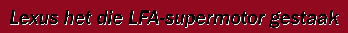 Lexus het die LFA-supermotor gestaak