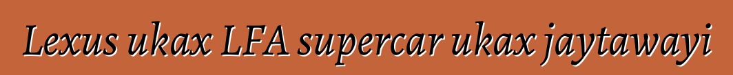 Lexus ukax LFA supercar ukax jaytawayi