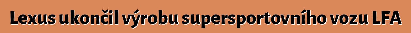 Lexus ukončil výrobu supersportovního vozu LFA