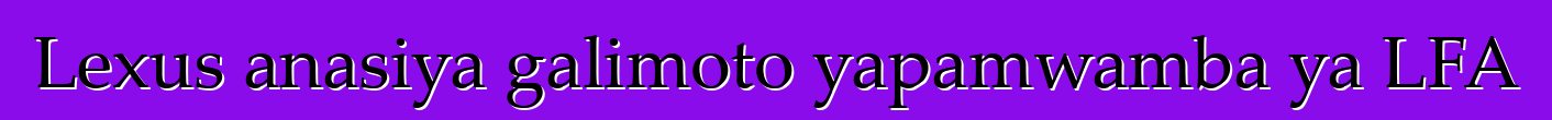 Lexus anasiya galimoto yapamwamba ya LFA