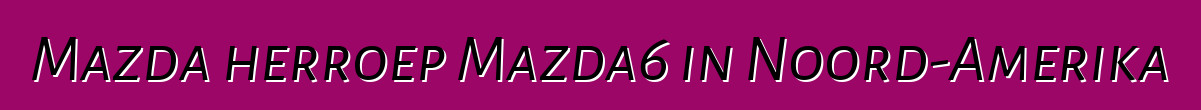 Mazda herroep Mazda6 in Noord-Amerika