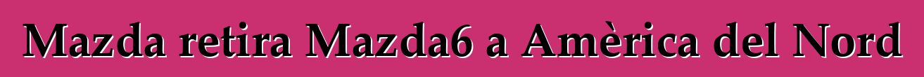 Mazda retira Mazda6 a Amèrica del Nord