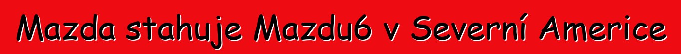 Mazda stahuje Mazdu6 v Severní Americe
