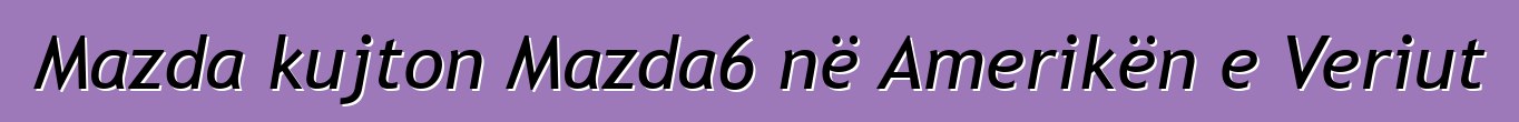 Mazda kujton Mazda6 në Amerikën e Veriut