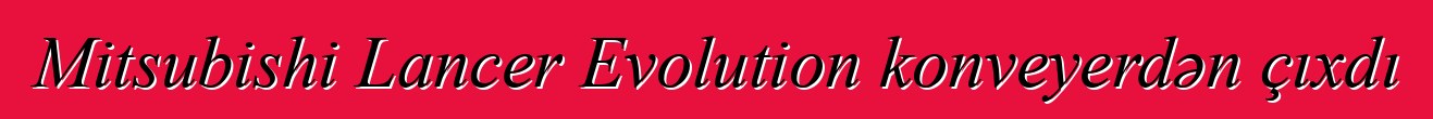 Mitsubishi Lancer Evolution konveyerdən çıxdı