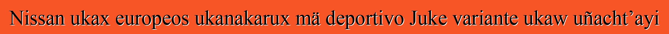 Nissan ukax europeos ukanakarux mä deportivo Juke variante ukaw uñacht’ayi