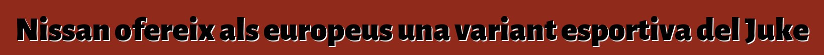 Nissan ofereix als europeus una variant esportiva del Juke
