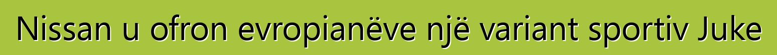 Nissan u ofron evropianëve një variant sportiv Juke