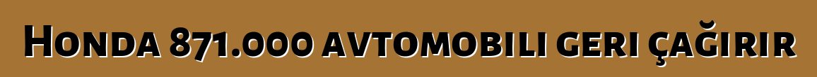 Honda 871.000 avtomobili geri çağırır