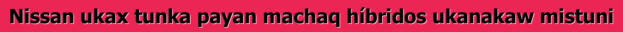 Nissan ukax tunka payan machaq híbridos ukanakaw mistuni