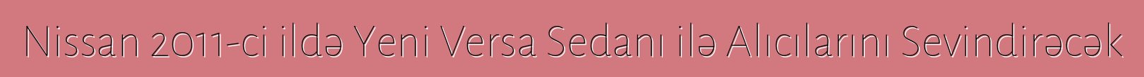 Nissan 2011-ci ildə Yeni Versa Sedanı ilə Alıcılarını Sevindirəcək