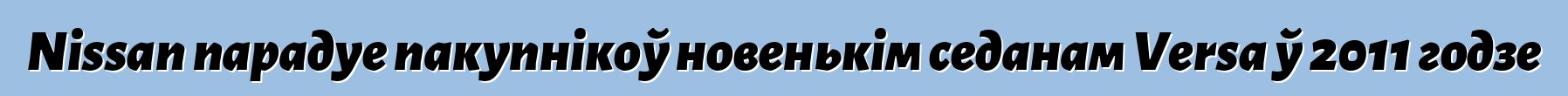 Nissan парадуе пакупнікоў новенькім седанам Versa ў 2011 годзе
