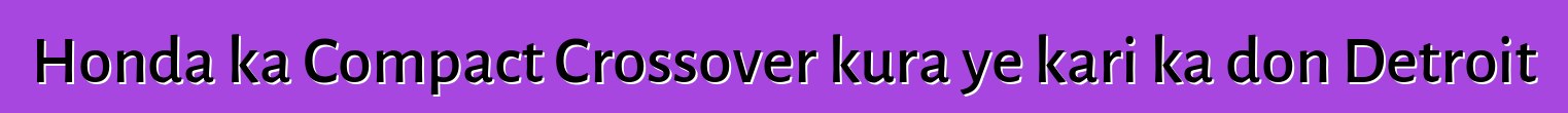 Honda ka Compact Crossover kura ye kari ka don Detroit