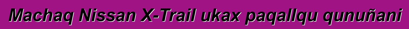 Machaq Nissan X-Trail ukax paqallqu qunuñani