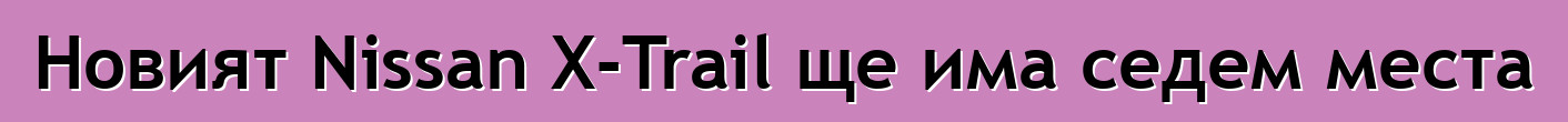 Новият Nissan X-Trail ще има седем места