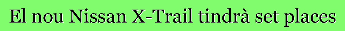 El nou Nissan X-Trail tindrà set places