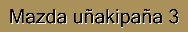 Mazda uñakipaña 3