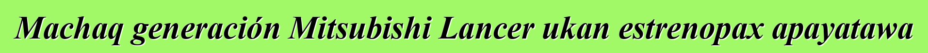 Machaq generación Mitsubishi Lancer ukan estrenopax apayatawa