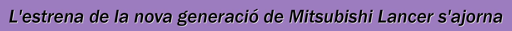 L'estrena de la nova generació de Mitsubishi Lancer s'ajorna
