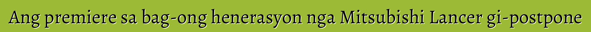 Ang premiere sa bag-ong henerasyon nga Mitsubishi Lancer gi-postpone