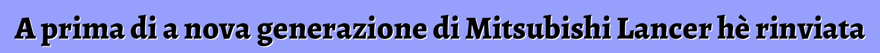 A prima di a nova generazione di Mitsubishi Lancer hè rinviata