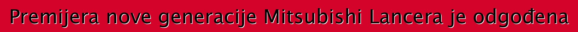 Premijera nove generacije Mitsubishi Lancera je odgođena